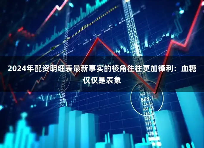 2024年配资明细表最新事实的棱角往往更加锋利：血糖仅仅是表象