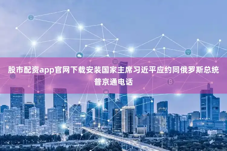 股市配资app官网下载安装国家主席习近平应约同俄罗斯总统普京通电话