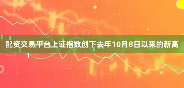 配资交易平台上证指数创下去年10月8日以来的新高