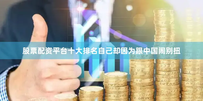 股票配资平台十大排名自己却因为跟中国闹别扭