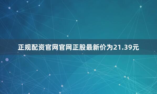 正规配资官网官网正股最新价为21.39元