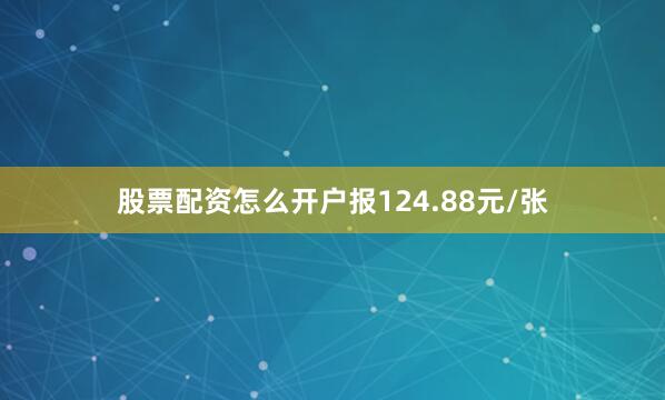 股票配资怎么开户报124.88元/张