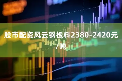 股市配资风云钢板料2380-2420元/吨