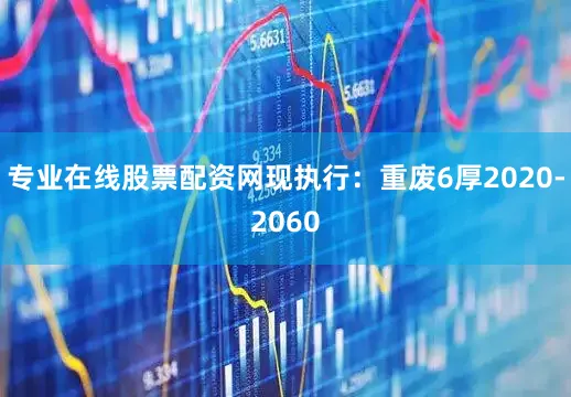 专业在线股票配资网现执行：重废6厚2020-2060