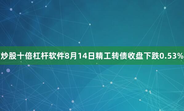 炒股十倍杠杆软件8月14日精工转债收盘下跌0.53%