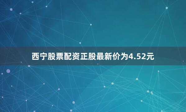 西宁股票配资正股最新价为4.52元