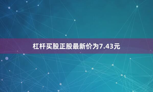 杠杆买股正股最新价为7.43元