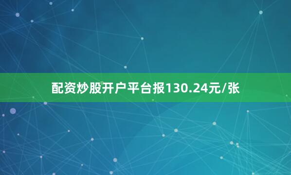 配资炒股开户平台报130.24元/张