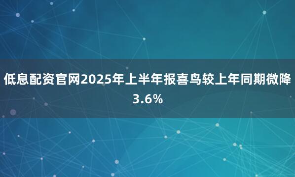 低息配资官网2025年上半年报喜鸟较上年同期微降3.6%