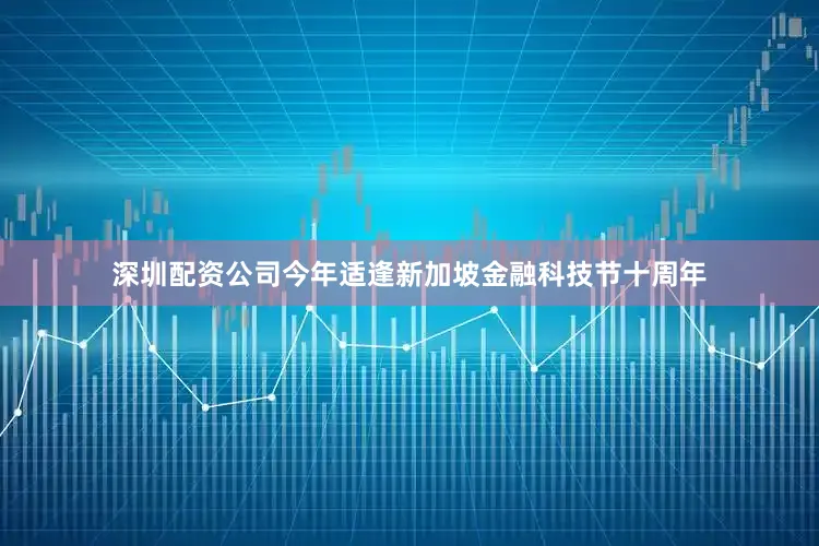 深圳配资公司今年适逢新加坡金融科技节十周年