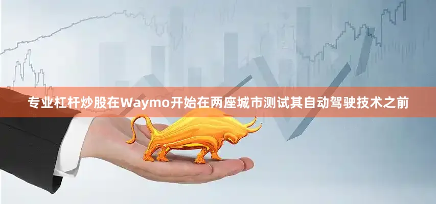 专业杠杆炒股在Waymo开始在两座城市测试其自动驾驶技术之前