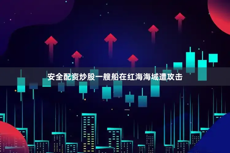 安全配资炒股一艘船在红海海域遭攻击