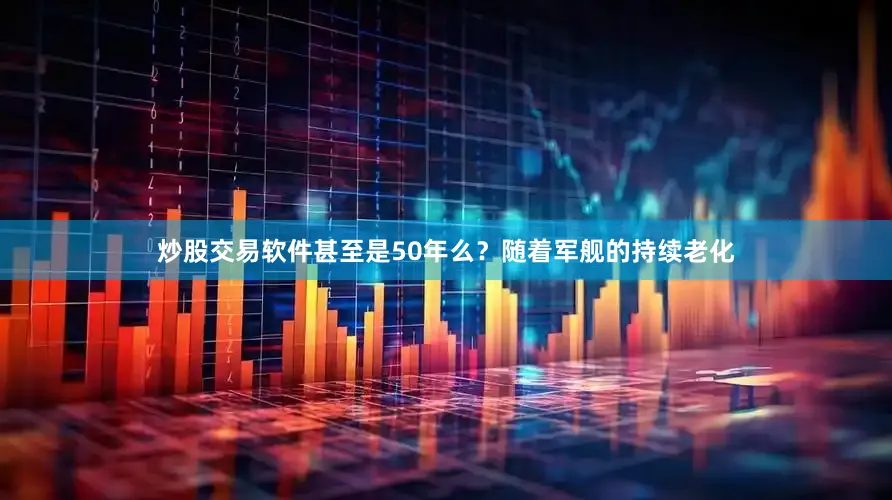 炒股交易软件甚至是50年么？随着军舰的持续老化
