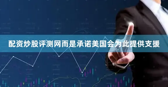 配资炒股评测网而是承诺美国会为此提供支援