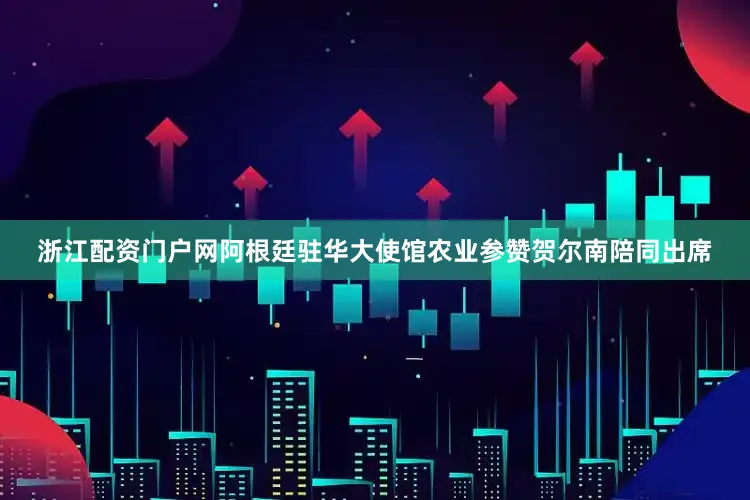 浙江配资门户网阿根廷驻华大使馆农业参赞贺尔南陪同出席