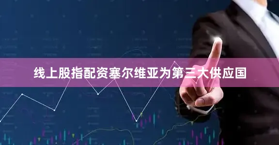 线上股指配资　　塞尔维亚为第三大供应国