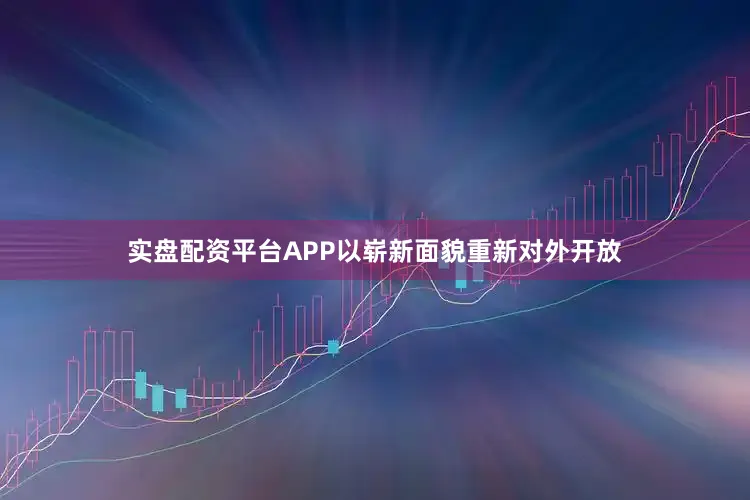 实盘配资平台APP以崭新面貌重新对外开放
