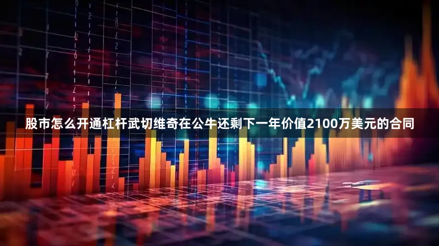 股市怎么开通杠杆武切维奇在公牛还剩下一年价值2100万美元的合同