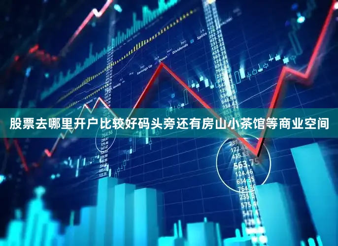 股票去哪里开户比较好码头旁还有房山小茶馆等商业空间