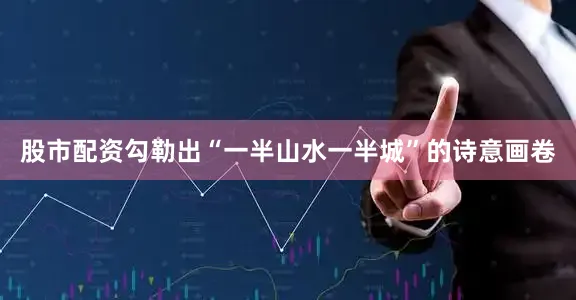 股市配资勾勒出“一半山水一半城”的诗意画卷