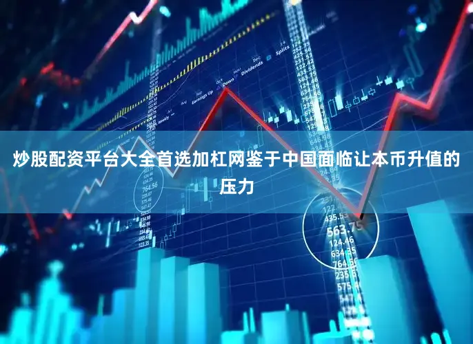 炒股配资平台大全首选加杠网鉴于中国面临让本币升值的压力