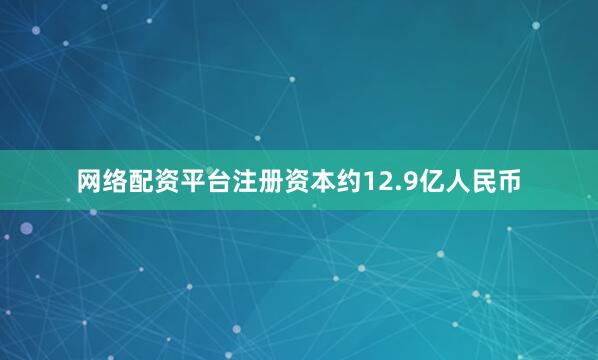 网络配资平台注册资本约12.9亿人民币