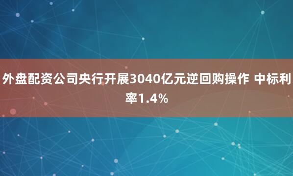 外盘配资公司央行开展3040亿元逆回购操作 中标利率1.4%