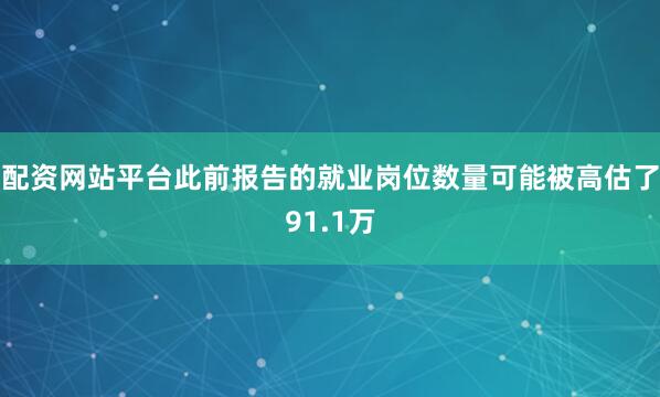 配资网站平台此前报告的就业岗位数量可能被高估了91.1万