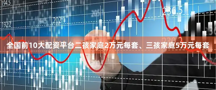 全国前10大配资平台二孩家庭2万元每套、三孩家庭5万元每套