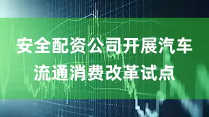 安全配资公司开展汽车流通消费改革试点