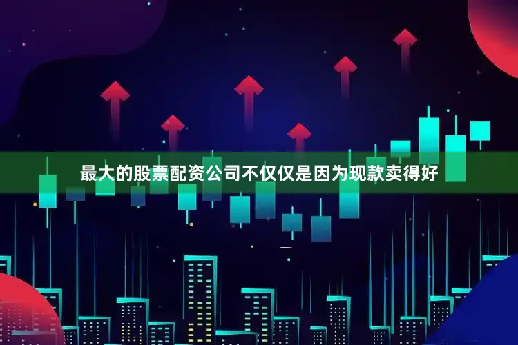最大的股票配资公司不仅仅是因为现款卖得好