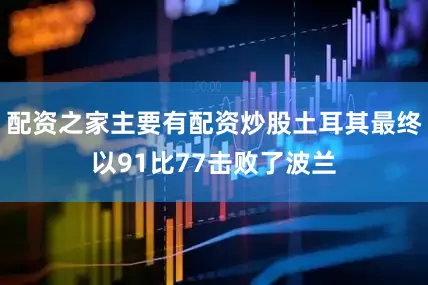 配资之家主要有配资炒股土耳其最终以91比77击败了波兰