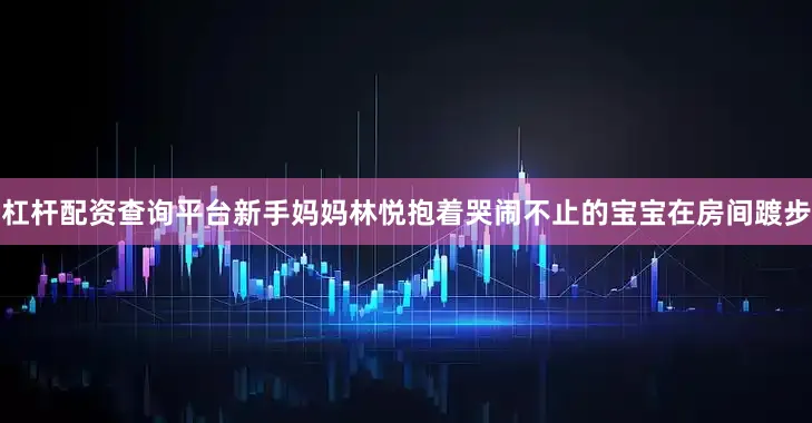 杠杆配资查询平台新手妈妈林悦抱着哭闹不止的宝宝在房间踱步