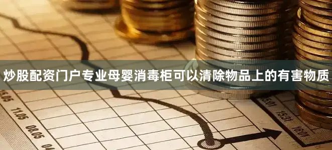 炒股配资门户专业母婴消毒柜可以清除物品上的有害物质