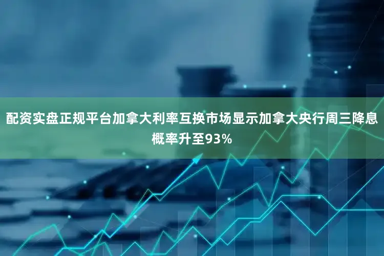配资实盘正规平台加拿大利率互换市场显示加拿大央行周三降息概率升至93%