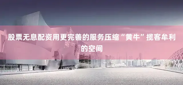 股票无息配资用更完善的服务压缩“黄牛”揽客牟利的空间