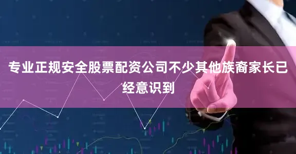 专业正规安全股票配资公司不少其他族裔家长已经意识到