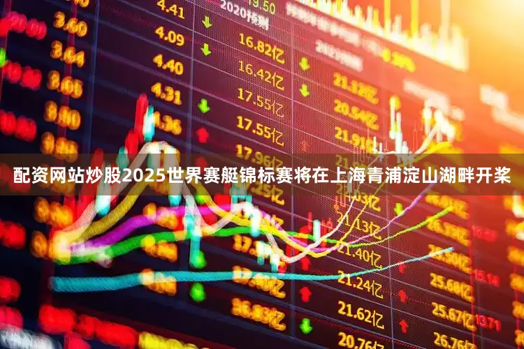 配资网站炒股2025世界赛艇锦标赛将在上海青浦淀山湖畔开桨
