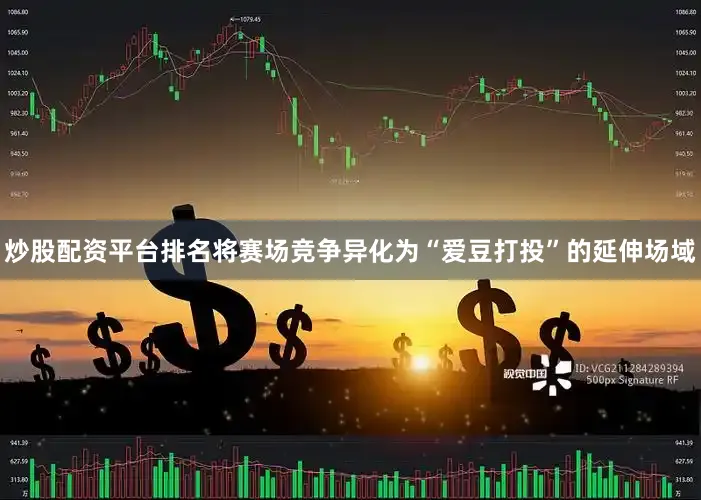炒股配资平台排名将赛场竞争异化为“爱豆打投”的延伸场域