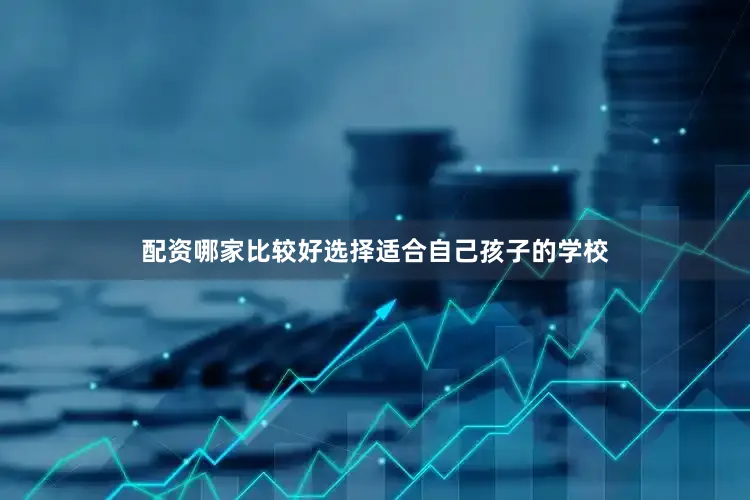 配资哪家比较好选择适合自己孩子的学校