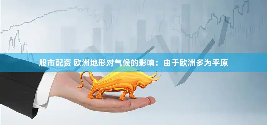 股市配资 欧洲地形对气候的影响：由于欧洲多为平原