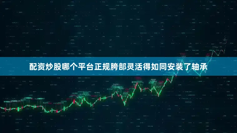 配资炒股哪个平台正规胯部灵活得如同安装了轴承