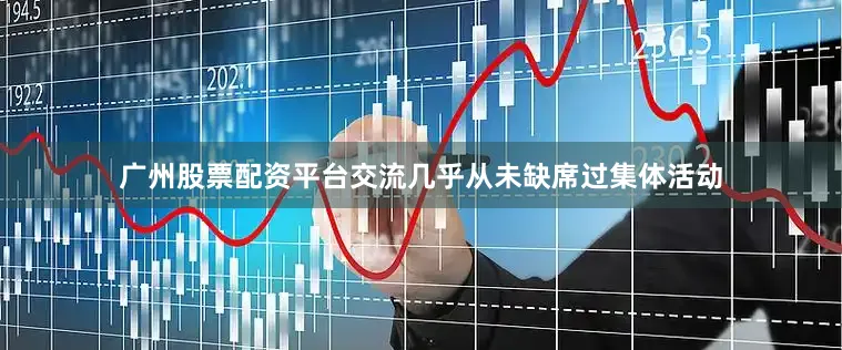 广州股票配资平台交流几乎从未缺席过集体活动