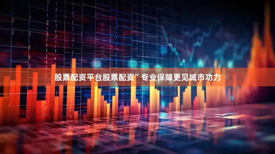 股票配资平台股票配资”专业保障更见城市功力