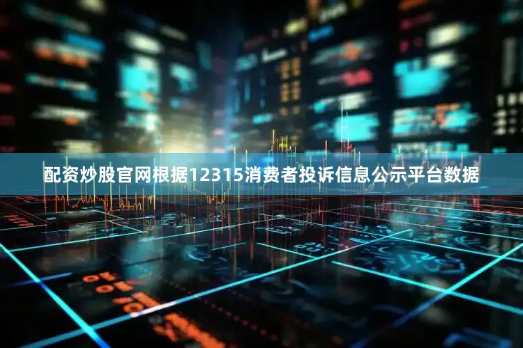 配资炒股官网根据12315消费者投诉信息公示平台数据