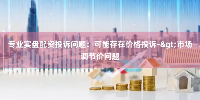 专业实盘配资投诉问题：可能存在价格投诉->市场调节价问题