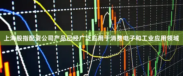 上海股指配资公司产品已经广泛应用于消费电子和工业应用领域