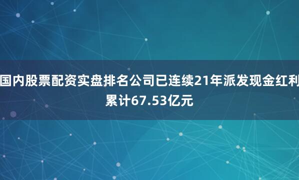 国内股票配资实盘排名公司已连续21年派发现金红利累计67.53亿元