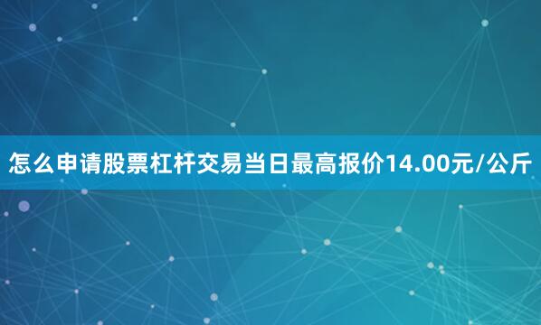 怎么申请股票杠杆交易当日最高报价14.00元/公斤