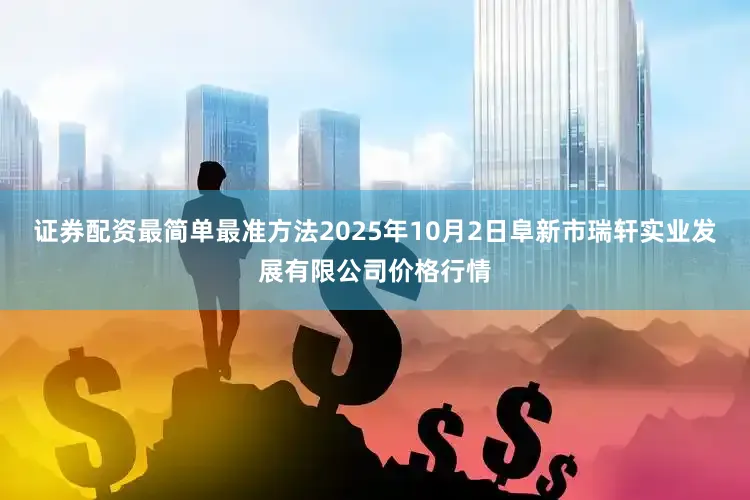 证券配资最简单最准方法2025年10月2日阜新市瑞轩实业发展有限公司价格行情